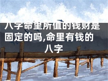 八字命里所值的钱财是固定的吗,命里有钱的八字