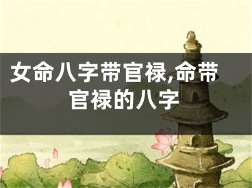 女命八字带官禄,命带官禄的八字