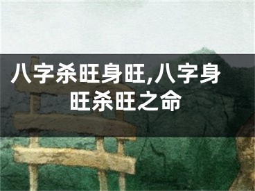 八字杀旺身旺,八字身旺杀旺之命