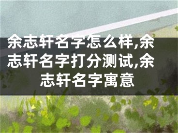 余志轩名字怎么样,余志轩名字打分测试,余志轩名字寓意