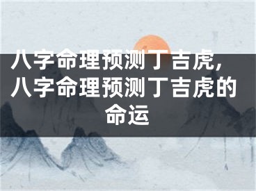 八字命理预测丁吉虎,八字命理预测丁吉虎的命运