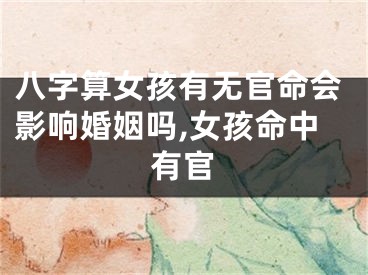 八字算女孩有无官命会影响婚姻吗,女孩命中有官