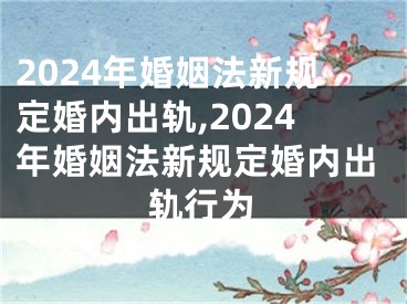 2024年婚姻法新规定婚内出轨,2024年婚姻法新规定婚内出轨行为