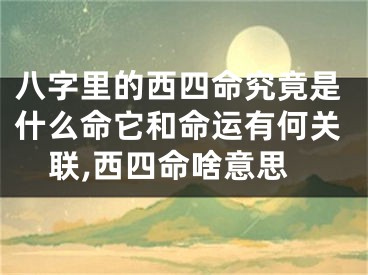 八字里的西四命究竟是什么命它和命运有何关联,西四命啥意思