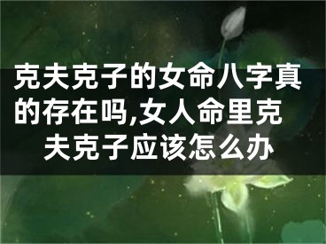 克夫克子的女命八字真的存在吗,女人命里克夫克子应该怎么办