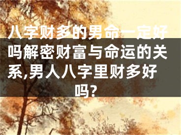 八字财多的男命一定好吗解密财富与命运的关系,男人八字里财多好吗?