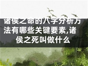 诸侯之命的八字分析方法有哪些关键要素,诸侯之死叫做什么
