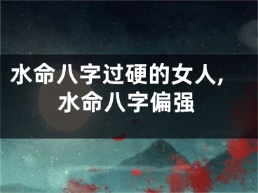 水命八字过硬的女人,水命八字偏强