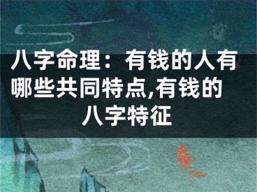 八字命理:有钱的人有哪些共同特点,有钱的八字特征
