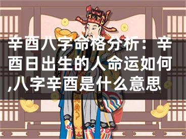 辛酉八字命格分析:辛酉日出生的人命运如何,八字辛酉是什么意思