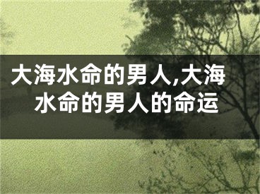 大海水命的男人,大海水命的男人的命运