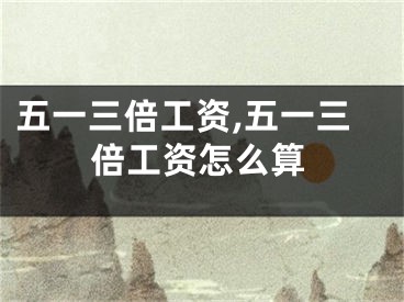 五一三倍工资,五一三倍工资怎么算