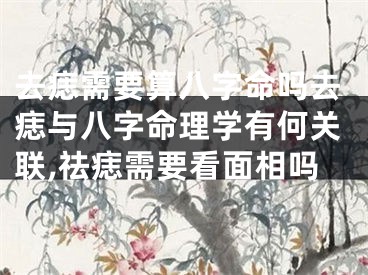 去痣需要算八字命吗去痣与八字命理学有何关联,祛痣需要看面相吗