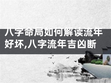 八字命局如何解读流年好坏,八字流年吉凶断