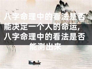 八字命理中的看法是否能决定一个人的命运,八字命理中的看法是否能测出来