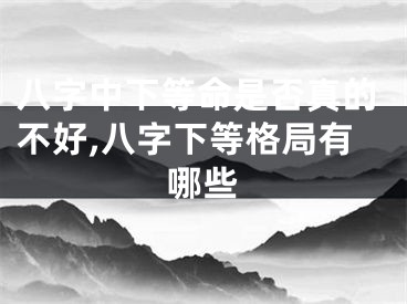 八字中下等命是否真的不好,八字下等格局有哪些