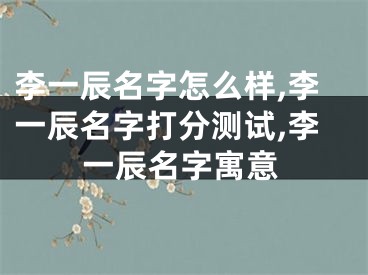 李一辰名字怎么样,李一辰名字打分测试,李一辰名字寓意