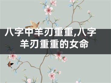 八字中羊刃重重,八字羊刃重重的女命