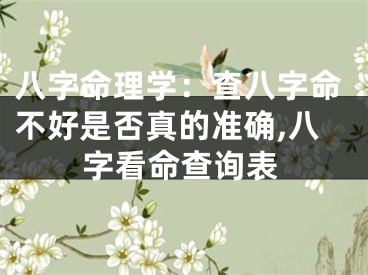 八字命理学:查八字命不好是否真的准确,八字看命查询表
