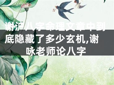 谢沪八字命理文章中到底隐藏了多少玄机,谢咏老师论八字