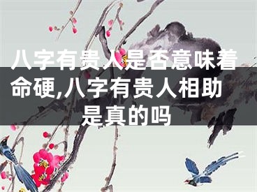 八字有贵人是否意味着命硬,八字有贵人相助是真的吗