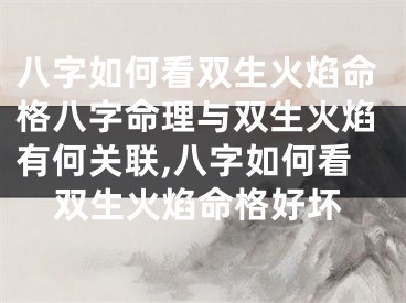 八字如何看双生火焰命格八字命理与双生火焰有何关联,八字如何看双生火焰命格好坏
