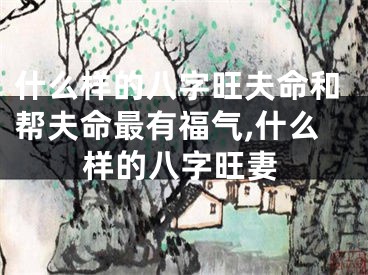 什么样的八字旺夫命和帮夫命最有福气,什么样的八字旺妻