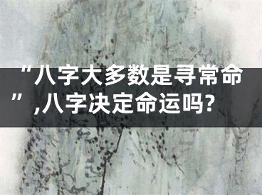 “八字大多数是寻常命”,八字决定命运吗?