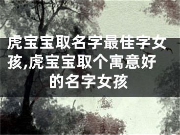 虎宝宝取名字最佳字女孩,虎宝宝取个寓意好的名字女孩