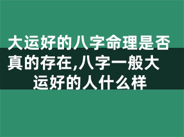 大运好的八字命理是否真的存在,八字一般大运好的人什么样