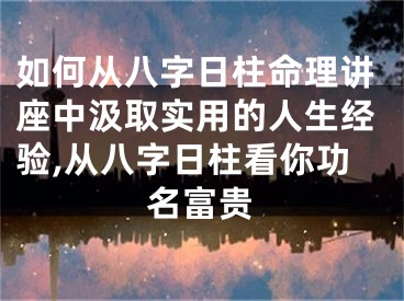如何从八字日柱命理讲座中汲取实用的人生经验,从八字日柱看你功名富贵