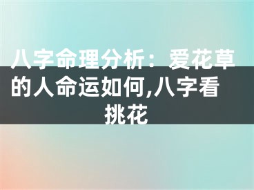 八字命理分析：爱花草的人命运如何,八字看挑花