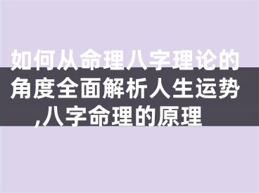 如何从命理八字理论的角度全面解析人生运势,八字命理的原理