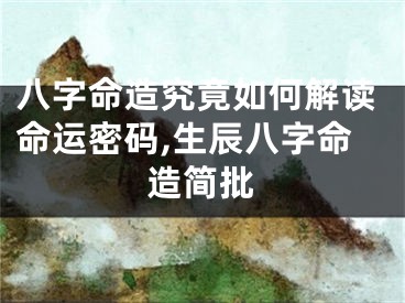 八字命造究竟如何解读命运密码,生辰八字命造简批