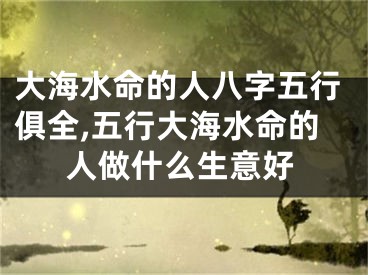 大海水命的人八字五行俱全,五行大海水命的人做什么生意好