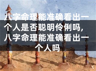 八字命理能准确看出一个人是否聪明伶俐吗,八字命理能准确看出一个人吗