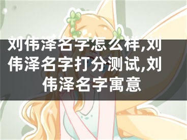 刘伟泽名字怎么样,刘伟泽名字打分测试,刘伟泽名字寓意