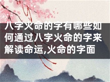 八字火命的字有哪些如何通过八字火命的字来解读命运,火命的字面