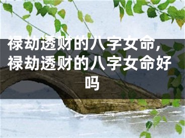禄劫透财的八字女命,禄劫透财的八字女命好吗