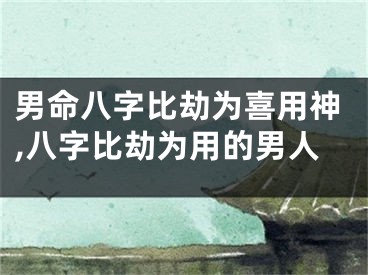 男命八字比劫为喜用神,八字比劫为用的男人