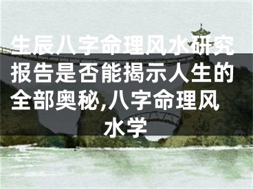 生辰八字命理风水研究报告是否能揭示人生的全部奥秘,八字命理风水学