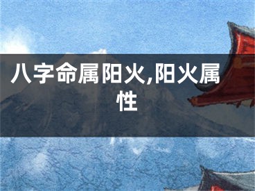八字命属阳火,阳火属性