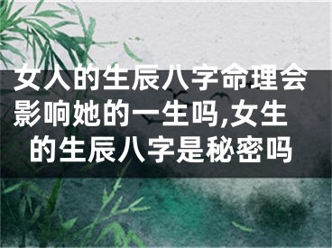 女人的生辰八字命理会影响她的一生吗,女生的生辰八字是秘密吗