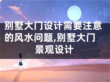 别墅大门设计需要注意的风水问题,别墅大门景观设计