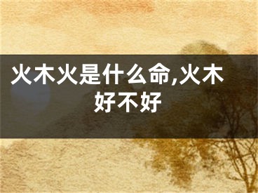 火木火是什么命,火木好不好