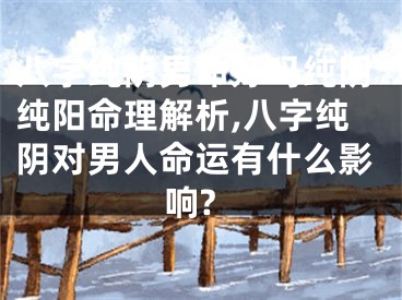 八字纯阴男命好吗纯阴纯阳命理解析,八字纯阴对男人命运有什么影响?