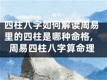 四柱八字如何解读周易里的四柱是哪种命格,周易四柱八字算命理