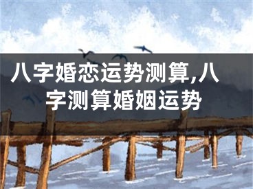 八字婚恋运势测算,八字测算婚姻运势