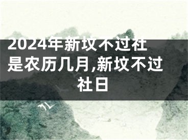 2024年新坟不过社是农历几月,新坟不过社日