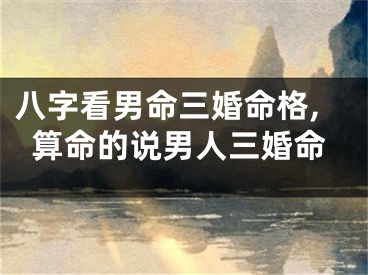 八字看男命三婚命格,算命的说男人三婚命